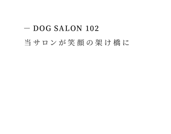 DOG SALON 102 当サロンが笑顔の架け橋に