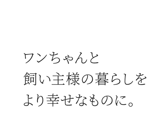ワンちゃんと飼い主様の暮らしをより幸せなものに。